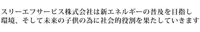 スリーエフサービス株式会社は新エネルギーの普及を目指し環境、そして未来の子供の為に社会的役割を果たしていきます